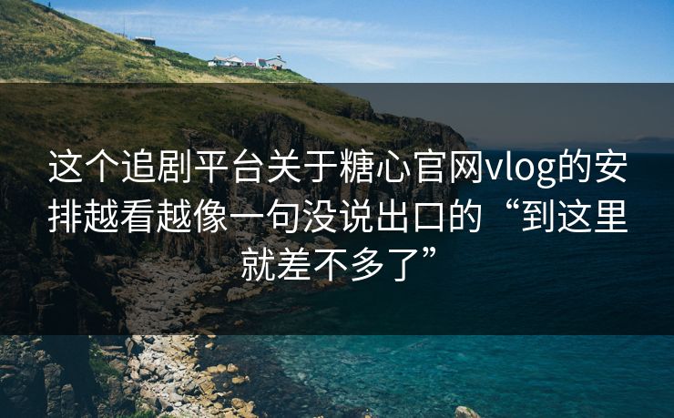 这个追剧平台关于糖心官网vlog的安排越看越像一句没说出口的“到这里就差不多了”