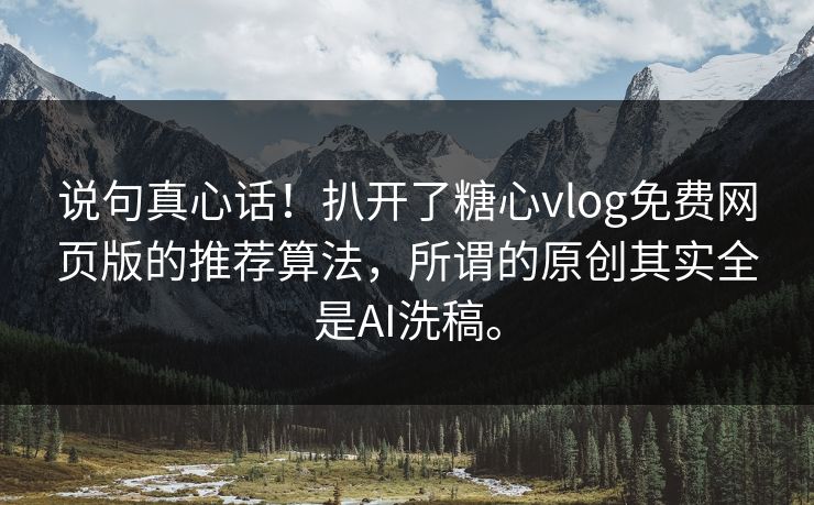 说句真心话！扒开了糖心vlog免费网页版的推荐算法，所谓的原创其实全是AI洗稿。