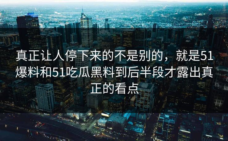 真正让人停下来的不是别的，就是51爆料和51吃瓜黑料到后半段才露出真正的看点