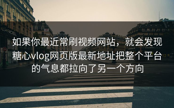 如果你最近常刷视频网站，就会发现糖心vlog网页版最新地址把整个平台的气息都拉向了另一个方向