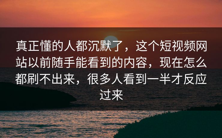 真正懂的人都沉默了，这个短视频网站以前随手能看到的内容，现在怎么都刷不出来，很多人看到一半才反应过来