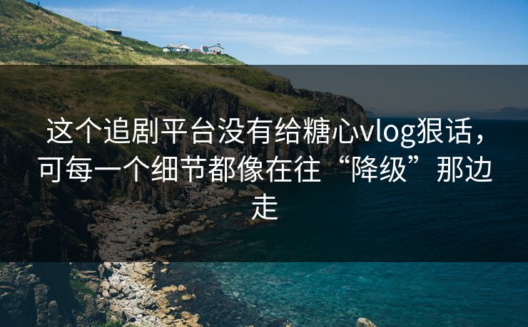 这个追剧平台没有给糖心vlog狠话，可每一个细节都像在往“降级”那边走