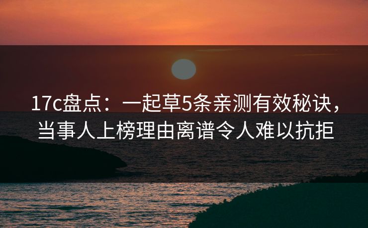17c盘点：一起草5条亲测有效秘诀，当事人上榜理由离谱令人难以抗拒