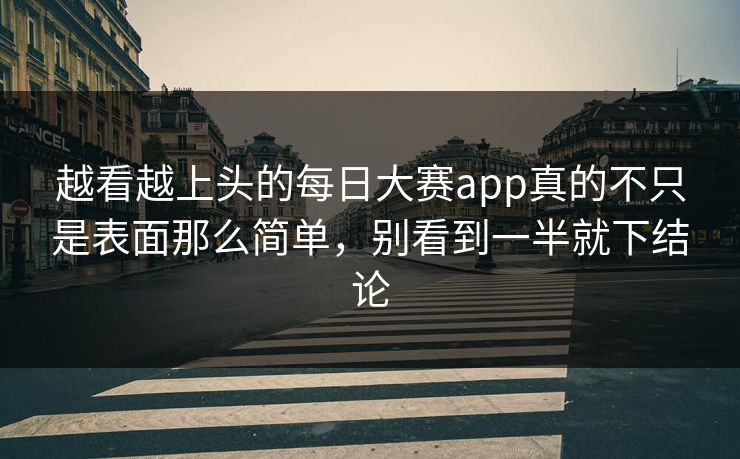 越看越上头的每日大赛app真的不只是表面那么简单，别看到一半就下结论